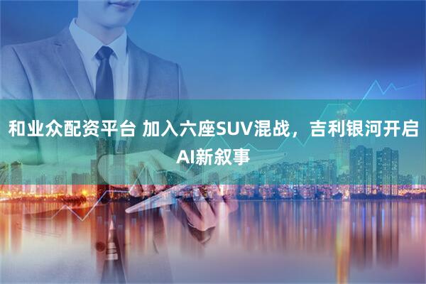 和业众配资平台 加入六座SUV混战，吉利银河开启AI新叙事