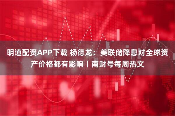 明道配资APP下载 杨德龙：美联储降息对全球资产价格都有影响丨南财号每周热文
