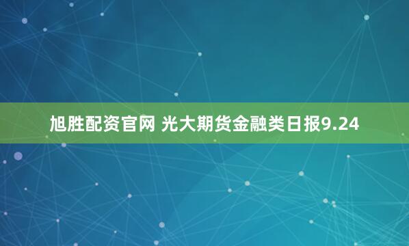 旭胜配资官网 光大期货金融类日报9.24
