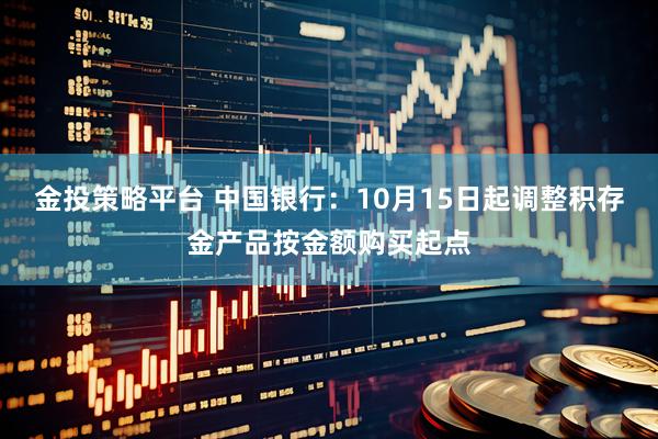 金投策略平台 中国银行：10月15日起调整积存金产品按金额购买起点