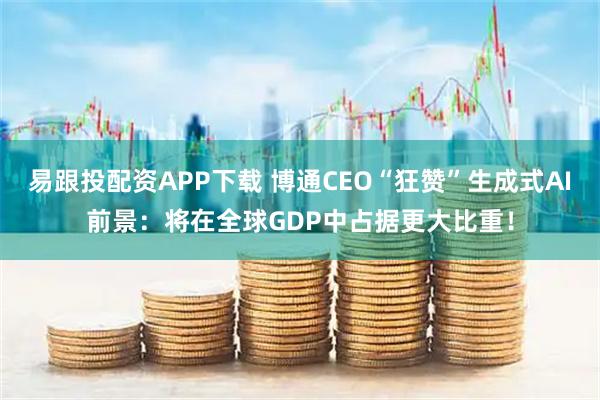 易跟投配资APP下载 博通CEO“狂赞”生成式AI前景：将在全球GDP中占据更大比重！