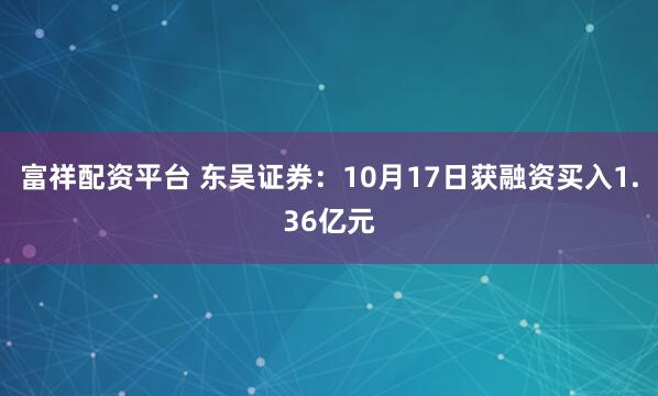 富祥配资平台 东吴证券：10月17日获融资买入1.36亿元
