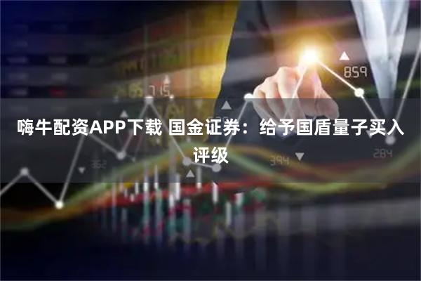 嗨牛配资APP下载 国金证券：给予国盾量子买入评级