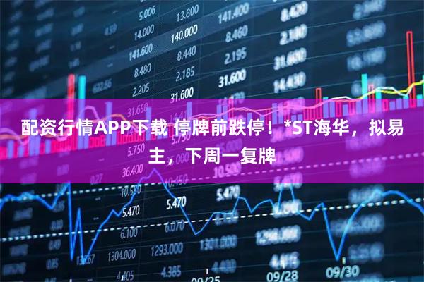 配资行情APP下载 停牌前跌停！*ST海华，拟易主，下周一复牌