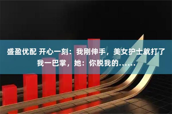 盛盈优配 开心一刻：我刚伸手，美女护士就打了我一巴掌，她：你脱我的……