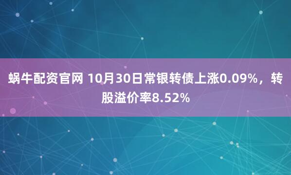 蜗牛配资官网 10月30日常银转债上涨0.09%，转股溢价率8.52%