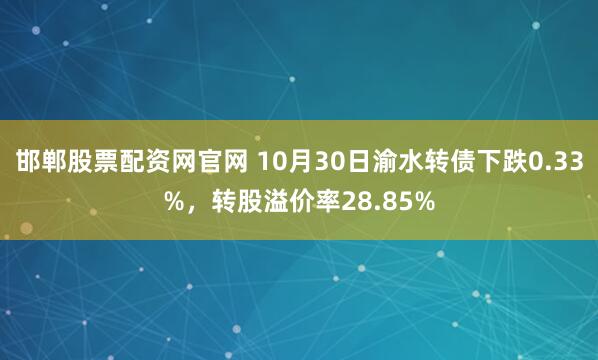 邯郸股票配资网官网 10月30日渝水转债下跌0.33%，转股溢价率28.85%