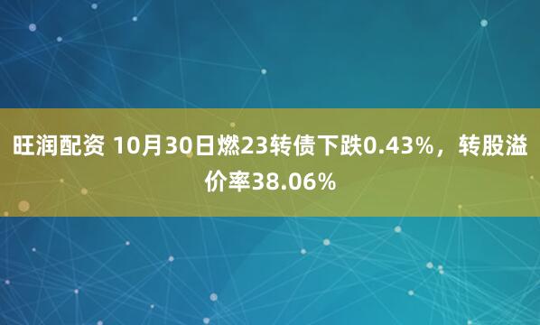 旺润配资 10月30日燃23转债下跌0.43%，转股溢价率38.06%