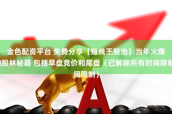 金色配资平台 免费分享【短线王股池】当年火爆的股林秘籍 包括早盘竞价和尾盘（已解除所有时间限制）