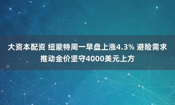 大资本配资 纽蒙特周一早盘上涨4.3% 避险需求推动金价坚守4000美元上方