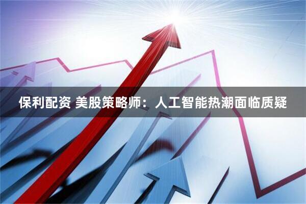 保利配资 美股策略师：人工智能热潮面临质疑
