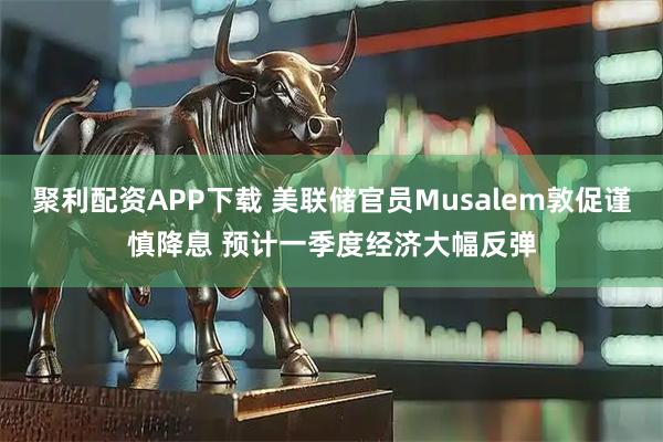 聚利配资APP下载 美联储官员Musalem敦促谨慎降息 预计一季度经济大幅反弹