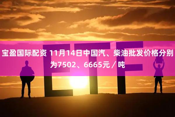 宝盈国际配资 11月14日中国汽、柴油批发价格分别为7502、6665元／吨