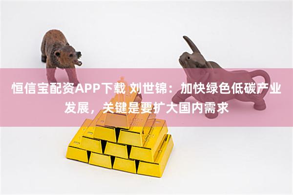 恒信宝配资APP下载 刘世锦:加快绿色低碳产业发展,关键是要扩大国内需求