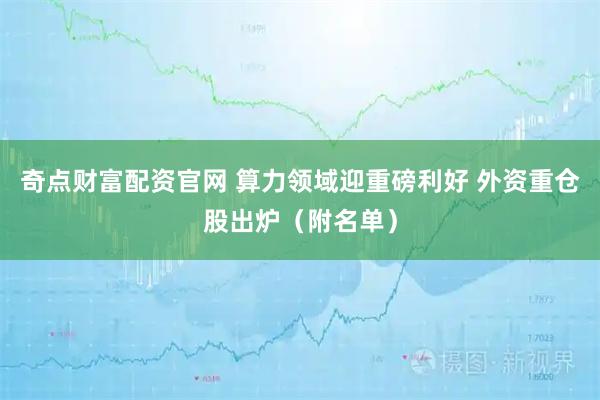 奇点财富配资官网 算力领域迎重磅利好 外资重仓股出炉（附名单）