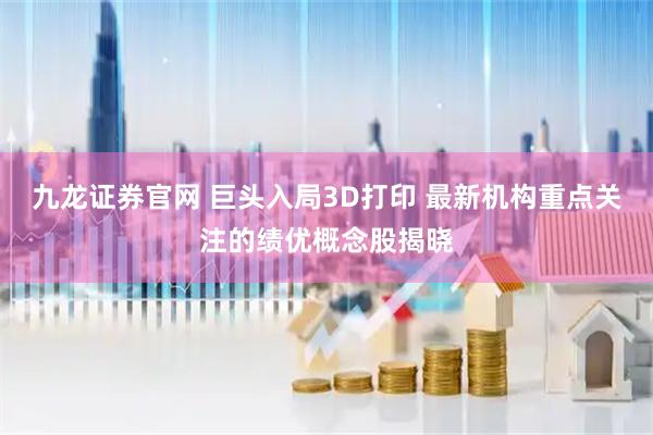 九龙证券官网 巨头入局3D打印 最新机构重点关注的绩优概念股揭晓