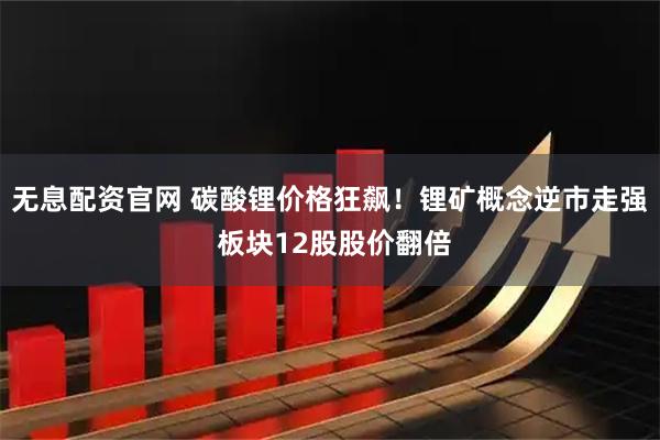 无息配资官网 碳酸锂价格狂飙！锂矿概念逆市走强 板块12股股价翻倍