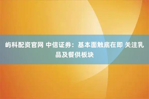屿科配资官网 中信证券：基本面触底在即 关注乳品及餐供板块