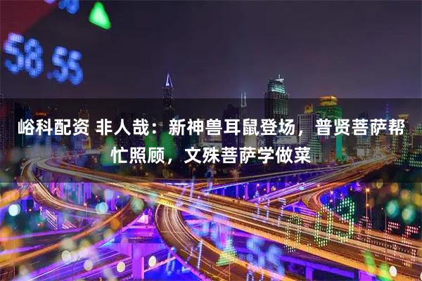 峪科配资 非人哉:新神兽耳鼠登场,普贤菩萨帮忙照顾,文殊菩萨学做菜