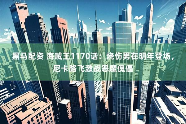 黑马配资 海贼王1170话：烧伤男在明年登场，尼卡路飞激战恶魔傀儡