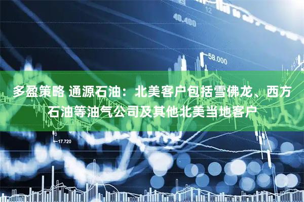 多盈策略 通源石油：北美客户包括雪佛龙、西方石油等油气公司及其他北美当地客户