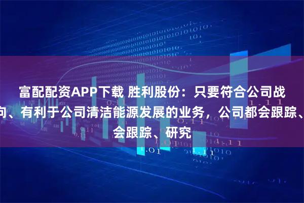 富配配资APP下载 胜利股份：只要符合公司战略方向、有利于公司清洁能源发展的业务，公司都会跟踪、研究