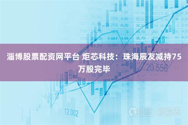 淄博股票配资网平台 炬芯科技：珠海辰友减持75万股完毕