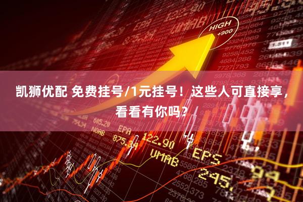 凯狮优配 免费挂号/1元挂号！这些人可直接享，看看有你吗？