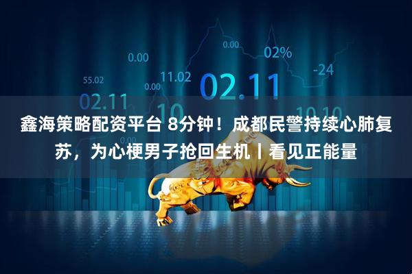 鑫海策略配资平台 8分钟！成都民警持续心肺复苏，为心梗男子抢回生机丨看见正能量