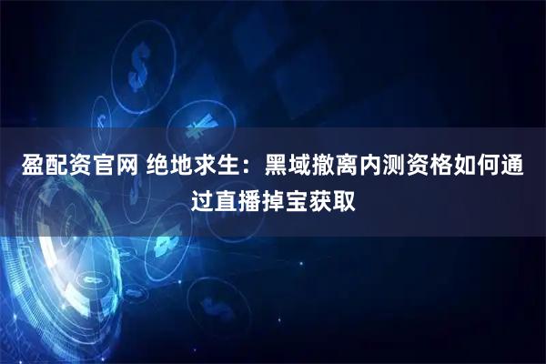 盈配资官网 绝地求生：黑域撤离内测资格如何通过直播掉宝获取