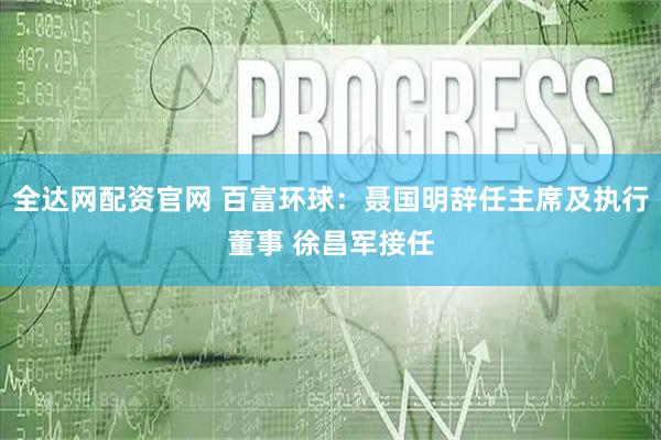 全达网配资官网 百富环球：聂国明辞任主席及执行董事 徐昌军接任