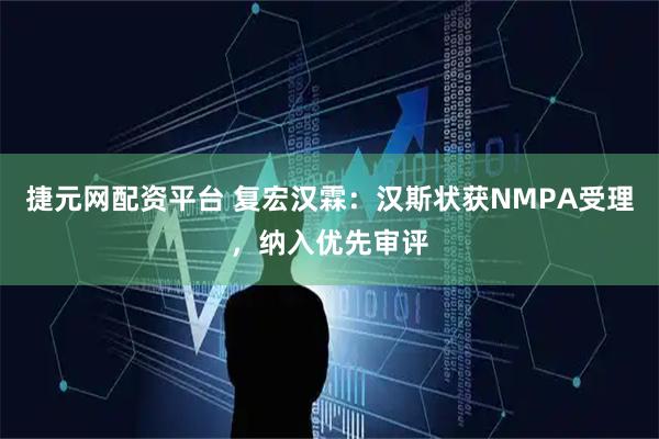 捷元网配资平台 复宏汉霖：汉斯状获NMPA受理，纳入优先审评