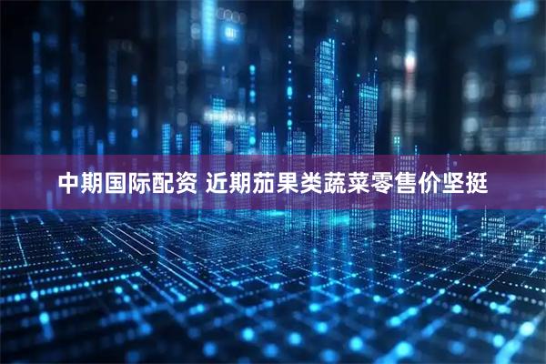 中期国际配资 近期茄果类蔬菜零售价坚挺