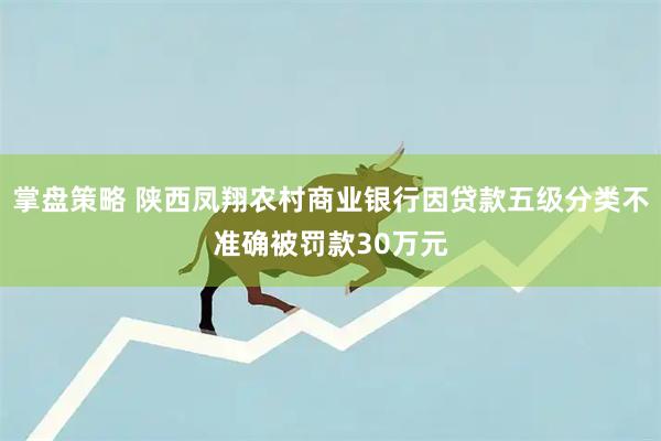 掌盘策略 陕西凤翔农村商业银行因贷款五级分类不准确被罚款30万元