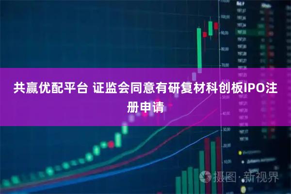 共赢优配平台 证监会同意有研复材科创板IPO注册申请