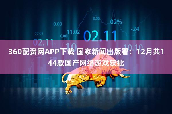 360配资网APP下载 国家新闻出版署：12月共144款国产网络游戏获批
