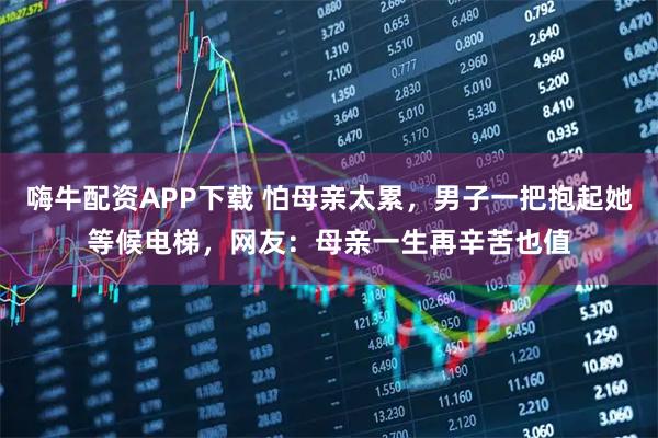 嗨牛配资APP下载 怕母亲太累，男子一把抱起她等候电梯，网友：母亲一生再辛苦也值