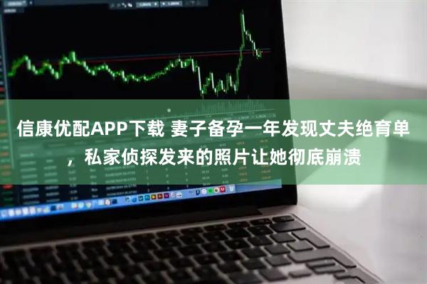 信康优配APP下载 妻子备孕一年发现丈夫绝育单，私家侦探发来的照片让她彻底崩溃