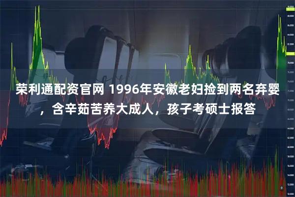 荣利通配资官网 1996年安徽老妇捡到两名弃婴，含辛茹苦养大成人，孩子考硕士报答