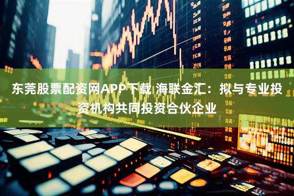 东莞股票配资网APP下载 海联金汇：拟与专业投资机构共同投资合伙企业