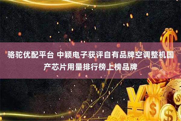骆驼优配平台 中颖电子获评自有品牌空调整机国产芯片用量排行榜上榜品牌
