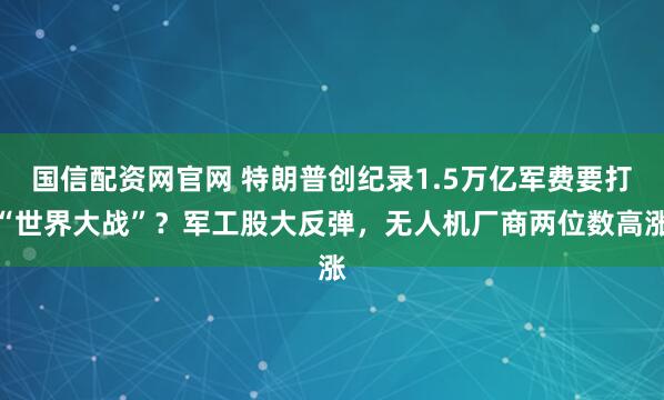 国信配资网官网 特朗普创纪录1.5万亿军费要打“世界大战”？军工股大反弹，无人机厂商两位数高涨