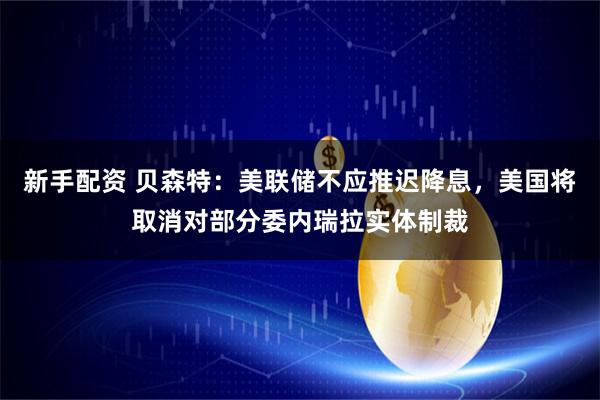 新手配资 贝森特：美联储不应推迟降息，美国将取消对部分委内瑞拉实体制裁