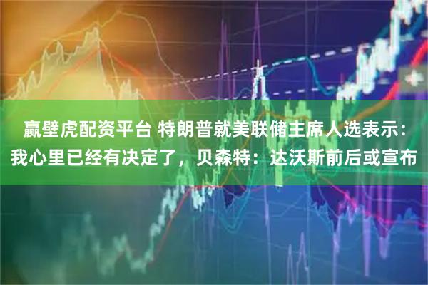 赢壁虎配资平台 特朗普就美联储主席人选表示：我心里已经有决定了，贝森特：达沃斯前后或宣布
