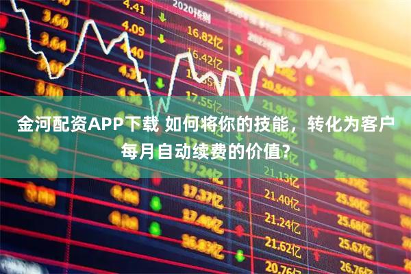 金河配资APP下载 如何将你的技能,转化为客户每月自动续费的价值?