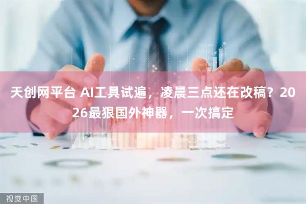 天创网平台 AI工具试遍，凌晨三点还在改稿？2026最狠国外神器，一次搞定
