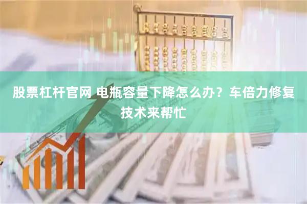 股票杠杆官网 电瓶容量下降怎么办？车倍力修复技术来帮忙