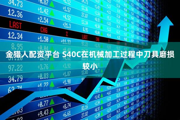金猎人配资平台 S40C在机械加工过程中刀具磨损较小