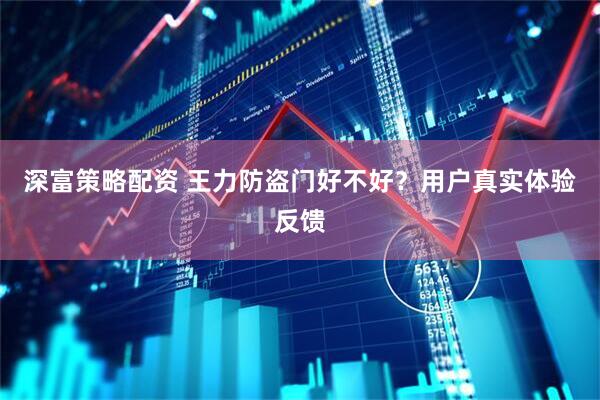 深富策略配资 王力防盗门好不好？用户真实体验反馈