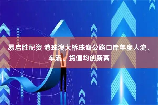 易启胜配资 港珠澳大桥珠海公路口岸年度人流、车流、货值均创新高